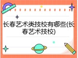 长春艺术类技校有哪些(长春艺术技校)