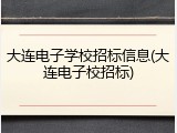 大连电子学校招标信息(大连电子校招标)