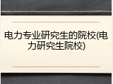 电力专业研究生的院校(电力研究生院校)