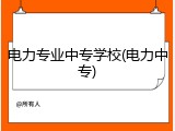 电力专业中专学校(电力中专)
