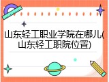 山东轻工职业学院在哪儿(山东轻工职院位置)