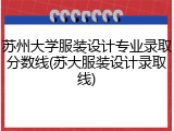 苏州大学服装设计专业录取分数线(苏大服装设计录取线)