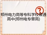 郑州电力高等专科学校普通高中(郑州电专普高)