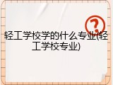轻工学校学的什么专业(轻工学校专业)
