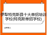 伊犁特克斯县十大单招培训学校(特克斯单招学校)