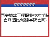 西安城建工程职业技术学院官网(西安城建学院官网)