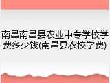 南昌南昌县农业中专学校学费多少钱(南昌县农校学费)