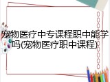 宠物医疗中专课程职中能学吗(宠物医疗职中课程)