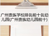 广州贵族学校排名前十名幼儿园(广州贵族幼儿园前十)