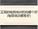 正规的电商培训机构哪个好(电商培训哪家好)