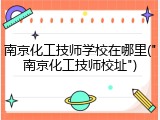 南京化工技师学校在哪里("南京化工技师校址")