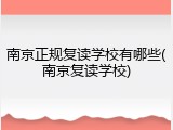 南京正规复读学校有哪些(南京复读学校)