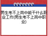 男生考不上高中能干什么职业工作(男生考不上高中职业)