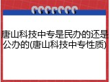 唐山科技中专是民办的还是公办的(唐山科技中专性质)