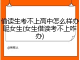 借读生考不上高中怎么样办呢女生(女生借读考不上咋办)