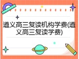 遵义高三复读机构学费(遵义高三复读学费)