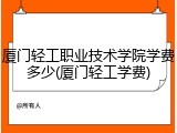 厦门轻工职业技术学院学费多少(厦门轻工学费)