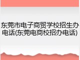 东莞市电子商贸学校招生办电话(东莞电商校招办电话)
