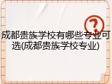 成都贵族学校有哪些专业可选(成都贵族学校专业)