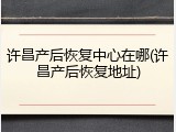 许昌产后恢复中心在哪(许昌产后恢复地址)