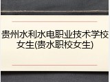 贵州水利水电职业技术学校女生(贵水职校女生)