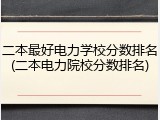 二本最好电力学校分数排名(二本电力院校分数排名)
