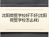 沈阳商贸学校好不好(沈阳商贸学校怎么样)