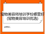 宠物美容师培训学校哪里好(宠物美容培训优选)