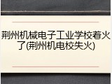 荆州机械电子工业学校着火了(荆州机电校失火)