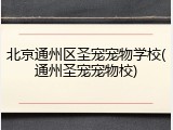 北京通州区圣宠宠物学校(通州圣宠宠物校)