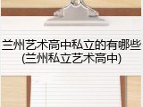 兰州艺术高中私立的有哪些(兰州私立艺术高中)