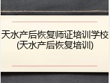 天水产后恢复师证培训学校(天水产后恢复培训)