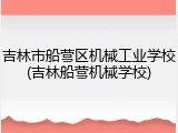 吉林市船营区机械工业学校(吉林船营机械学校)