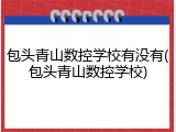 包头青山数控学校有没有(包头青山数控学校)