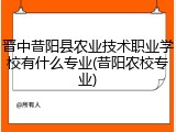 晋中昔阳县农业技术职业学校有什么专业(昔阳农校专业)
