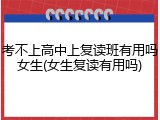 考不上高中上复读班有用吗女生(女生复读有用吗)