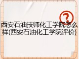 西安石油技师化工学院怎么样(西安石油化工学院评价)