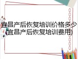 宜昌产后恢复培训价格多少(宜昌产后恢复培训费用)