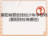 襄阳有那些技校少年学校吗(襄阳技校有哪些)