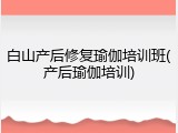 白山产后修复瑜伽培训班(产后瑜伽培训)