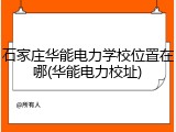 石家庄华能电力学校位置在哪(华能电力校址)