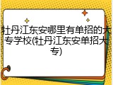 牡丹江东安哪里有单招的大专学校(牡丹江东安单招大专)