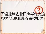 无锡北塘农业职高学校怎么报名(无锡北塘农职校报名)