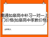 南通如皋高中补习一对一上门价格(如皋高中家教价格)