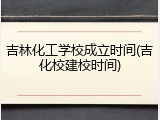 吉林化工学校成立时间(吉化校建校时间)