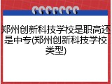 郑州创新科技学校是职高还是中专(郑州创新科技学校类型)