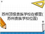 苏州顶级贵族学校在哪里(苏州贵族学校位置)