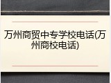 万州商贸中专学校电话(万州商校电话)