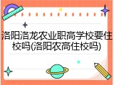 洛阳洛龙农业职高学校要住校吗(洛阳农高住校吗)