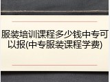 服装培训课程多少钱中专可以报(中专服装课程学费)